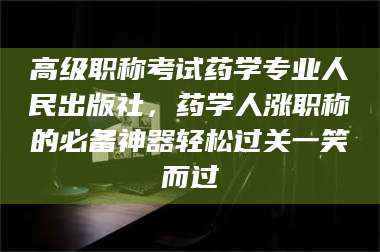 长兴高级职称考试药学专业人民出版社，药学人涨职称的必备神器轻松过关一笑而过