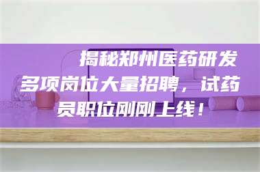 长兴🔍 揭秘郑州医药研发多项岗位大量招聘，试药员职位刚刚上线！