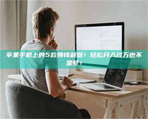 长兴苹果手机上的5款赚钱利器！轻松月入过万也不是梦！ 第1张