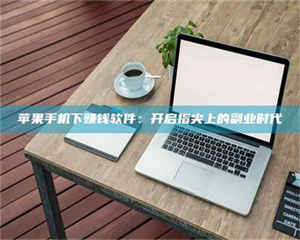 长兴苹果手机下赚钱软件：开启指尖上的副业时代 第1张