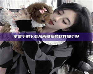 长兴苹果手机下载东西赚钱的软件哪个好 第1张 长兴苹果手机下载东西赚钱的软件哪个好 第1张