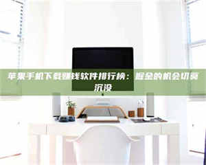 长兴苹果手机下载赚钱软件排行榜：掘金的机会切莫沉没 第1张