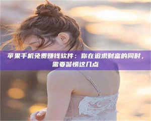 长兴苹果手机免费赚钱软件：你在追求财富的同时，需要警惕这几点 第1张