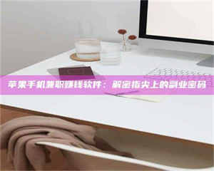 长兴苹果手机兼职赚钱软件：解密指尖上的副业密码 第1张