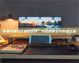 长兴苹果手机写作赚钱软件：开启你的文字财富之路 第1张