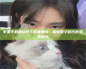 长兴苹果手机刷软件下载量赚钱：探索数字时代的变现机会 第1张