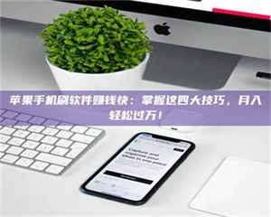长兴苹果手机刷软件赚钱快：掌握这四大技巧，月入轻松过万！ 第1张