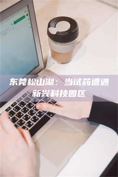 长兴东莞松山湖:当试药遭遇新兴科技园区 第1张 长兴东莞松山湖:当试药遭遇新兴科技园区 第1张