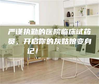 长兴严谨执勤的医院临床试药员，开启你的灰姑娘变身记！😲💊 第1张