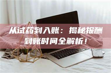 长兴从试药到入账：揭秘报酬到账时间全解析！ 第1张