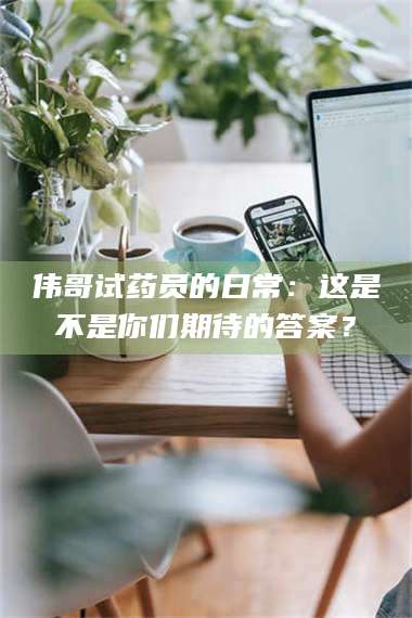 长兴伟哥试药员的日常:这是不是你们期待的答案? 第1张 长兴伟哥试药员的日常:这是不是你们期待的答案? 第1张
