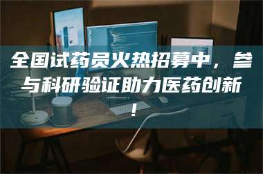 长兴全国试药员火热招募中,参与科研验证助力医药创新! 第1张 长兴全国试药员火热招募中,参与科研验证助力医药创新! 第1张