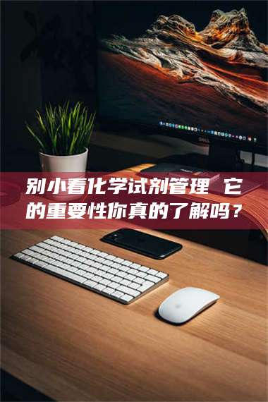 长兴别小看化学试剂管理 它的重要性你真的了解吗? 第1张 长兴别小看化学试剂管理 它的重要性你真的了解吗? 第1张