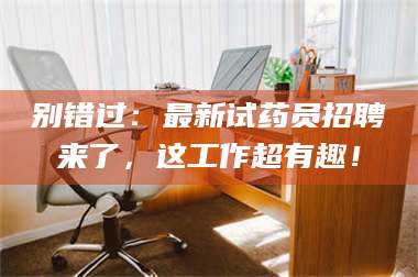 长兴别错过:最新试药员招聘来了,这工作超有趣! 第1张 长兴别错过:最新试药员招聘来了,这工作超有趣! 第1张
