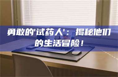 长兴勇敢的'试药人'：揭秘他们的生活冒险！ 第1张