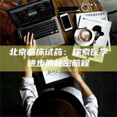 长兴北京临床试药:探索医学进步的秘密航程 第1张 长兴北京临床试药:探索医学进步的秘密航程 第1张