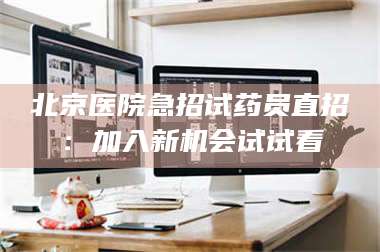 长兴北京医院急招试药员直招:加入新机会试试看 第1张 长兴北京医院急招试药员直招:加入新机会试试看 第1张