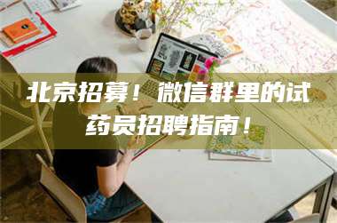 长兴北京招募！微信群里的试药员招聘指南！ 第1张
