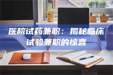 长兴医院试药兼职:揭秘临床试验兼职的惊喜 第1张 长兴医院试药兼职:揭秘临床试验兼职的惊喜 第1张