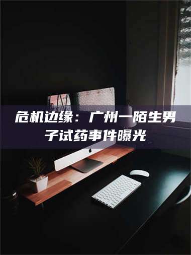 长兴危机边缘：广州一陌生男子试药事件曝光 第1张