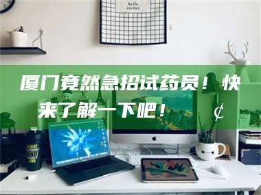 长兴厦门竟然急招试药员！快来了解一下吧！📢 第1张