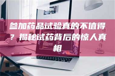 长兴参加药品试验真的不值得？揭秘试药背后的惊人真相 第1张