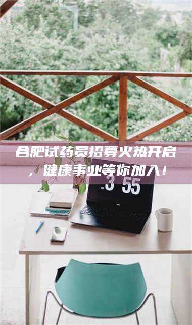 长兴合肥试药员招募火热开启，健康事业等你加入！ 第1张