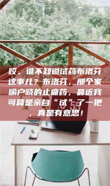 长兴哎，谁不知道试药布洛芬这事儿？布洛芬，那个家喻户晓的止痛药，最近我可算是亲自“试”了一把，真是有意思！ 第1张