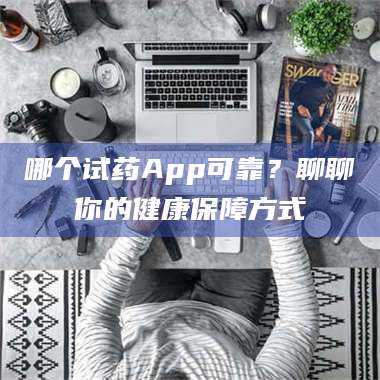 长兴哪个试药App可靠？聊聊你的健康保障方式 第1张