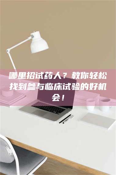 长兴哪里招试药人？教你轻松找到参与临床试验的好机会！ 第1张