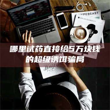 长兴哪里试药直接给5万块钱的超级诱饵骗局 第1张