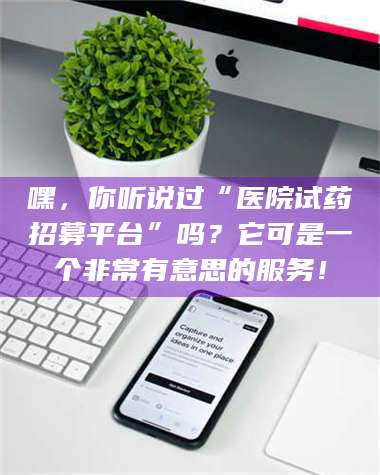 长兴嘿，你听说过“医院试药招募平台”吗？它可是一个非常有意思的服务！ 第1张