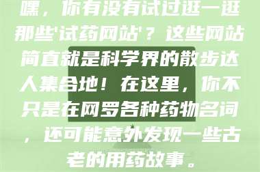 长兴嘿，你有没有试过逛一逛那些'试药网站'？这些网站简直就是科学界的散步达人集合地！在这里，你不只是在网罗各种药物名词，还可能意外发现一些古老的用药故事。 第1张