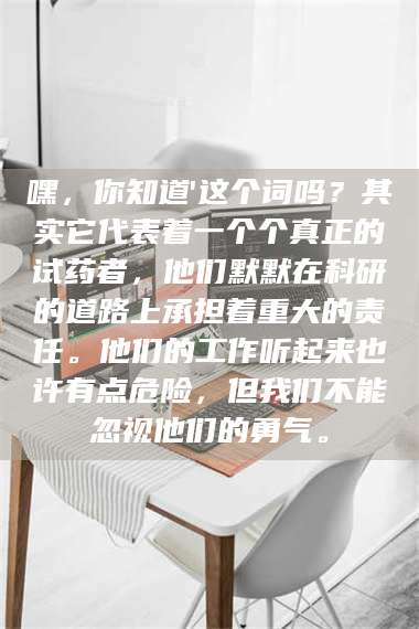 长兴嘿，你知道'这个词吗？其实它代表着一个个真正的试药者，他们默默在科研的道路上承担着重大的责任。他们的工作听起来也许有点危险，但我们不能忽视他们的勇气。 第1张