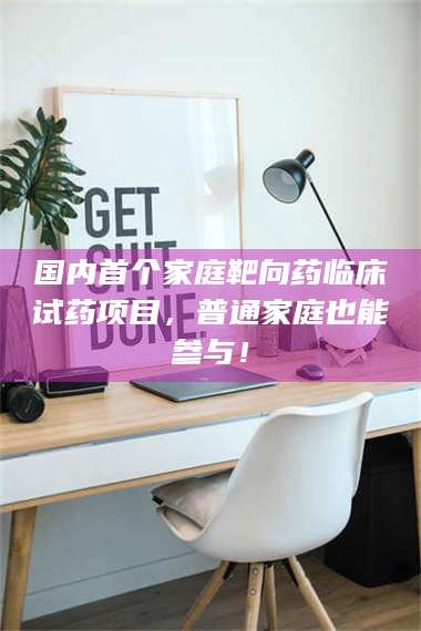 长兴国内首个家庭靶向药临床试药项目，普通家庭也能参与！ 第1张