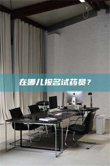 长兴在哪儿报名试药员? 第1张 长兴在哪儿报名试药员? 第1张