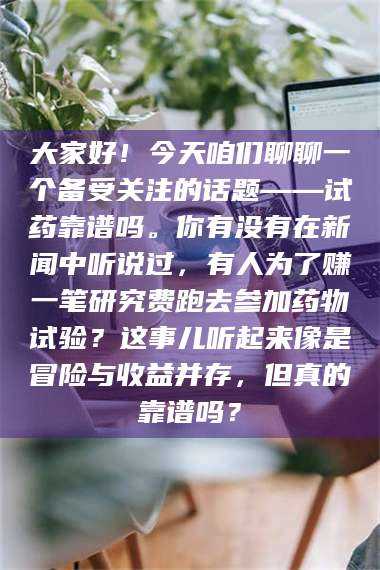 长兴大家好！今天咱们聊聊一个备受关注的话题——试药靠谱吗。你有没有在新闻中听说过，有人为了赚一笔研究费跑去参加药物试验？这事儿听起来像是冒险与收益并存，但真的靠谱吗？ 第1张