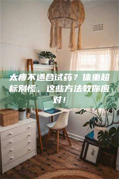长兴太瘦不适合试药？体重超标别慌，这些方法教你应对！ 第1张