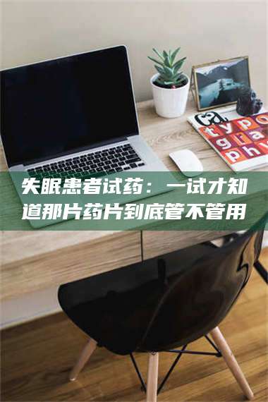 长兴失眠患者试药：一试才知道那片药片到底管不管用 第1张