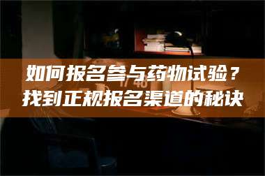 长兴如何报名参与药物试验？找到正规报名渠道的秘诀 第1张