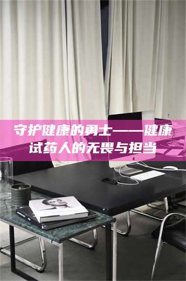 长兴守护健康的勇士——健康试药人的无畏与担当 第1张