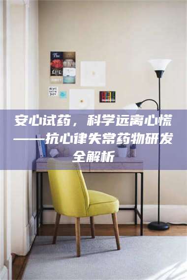长兴安心试药，科学远离心慌——抗心律失常药物研发全解析 第1张