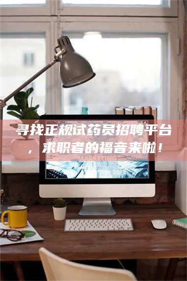 长兴寻找正规试药员招聘平台，求职者的福音来啦！ 第1张