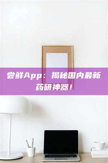 长兴尝鲜App：揭秘国内最新药研神器！ 第1张