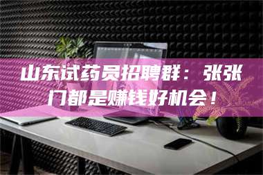 长兴山东试药员招聘群:张张门都是赚钱好机会! 第1张 长兴山东试药员招聘群:张张门都是赚钱好机会! 第1张