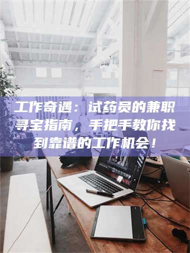 长兴工作奇遇：试药员的兼职寻宝指南，手把手教你找到靠谱的工作机会！ 第1张