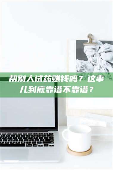 长兴帮别人试药赚钱吗？这事儿到底靠谱不靠谱？ 第1张