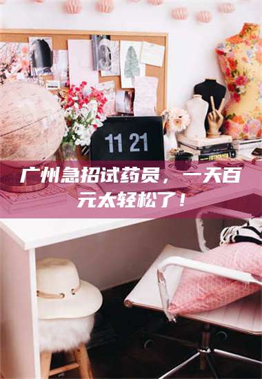 长兴广州急招试药员，一天百元太轻松了！ 第1张