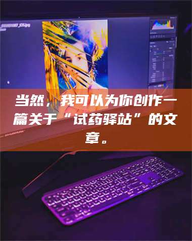 长兴当然，我可以为你创作一篇关于“试药驿站”的文章。 第1张