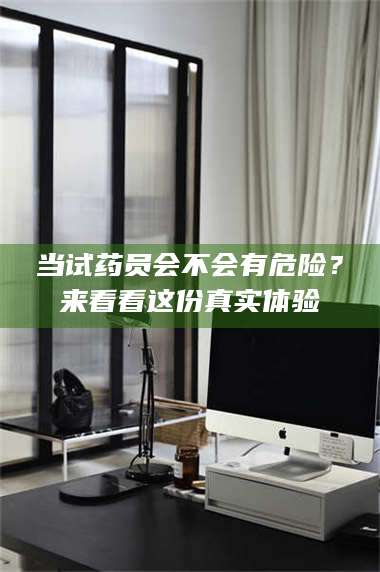 长兴当试药员会不会有危险？来看看这份真实体验 第1张